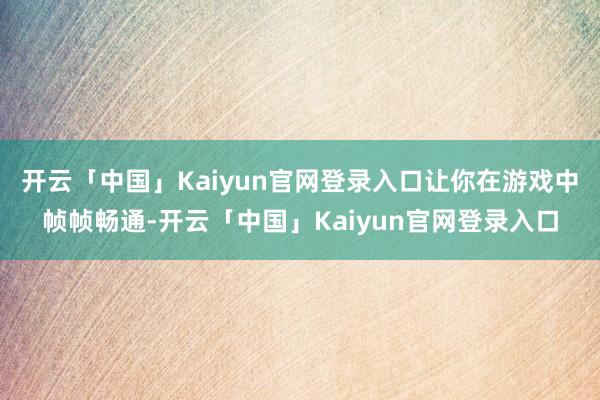 开云「中国」Kaiyun官网登录入口让你在游戏中帧帧畅通-开云「中国」Kaiyun官网登录入口