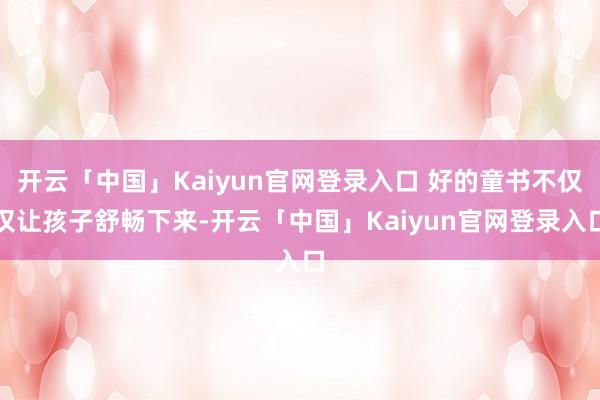 开云「中国」Kaiyun官网登录入口 好的童书不仅仅让孩子舒畅下来-开云「中国」Kaiyun官网登录入口