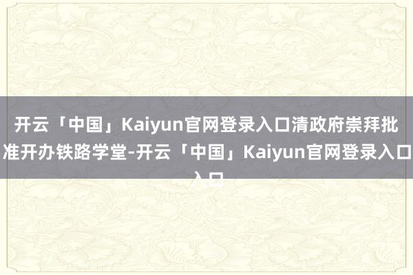 开云「中国」Kaiyun官网登录入口清政府崇拜批准开办铁路学堂-开云「中国」Kaiyun官网登录入口