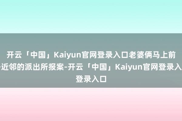 开云「中国」Kaiyun官网登录入口老婆俩马上前去近邻的派出所报案-开云「中国」Kaiyun官网登录入口