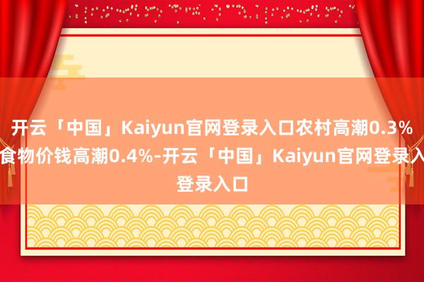 开云「中国」Kaiyun官网登录入口农村高潮0.3%；食物价钱高潮0.4%-开云「中国」Kaiyun官网登录入口