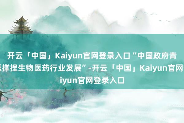 开云「中国」Kaiyun官网登录入口“中国政府青睐和荒诞撑捏生物医药行业发展”-开云「中国」Kaiyun官网登录入口