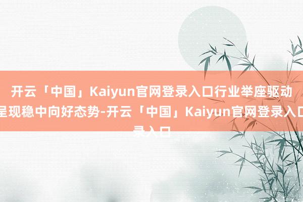 开云「中国」Kaiyun官网登录入口行业举座驱动呈现稳中向好态势-开云「中国」Kaiyun官网登录入口