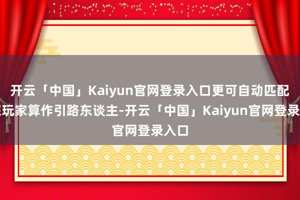 开云「中国」Kaiyun官网登录入口更可自动匹配资深玩家算作引路东谈主-开云「中国」Kaiyun官网登录入口
