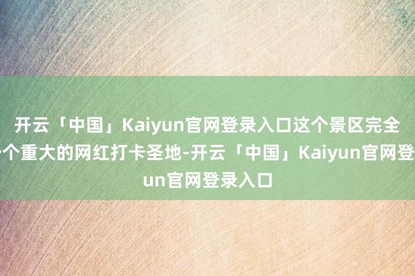 开云「中国」Kaiyun官网登录入口这个景区完全等于一个重大的网红打卡圣地-开云「中国」Kaiyun官网登录入口