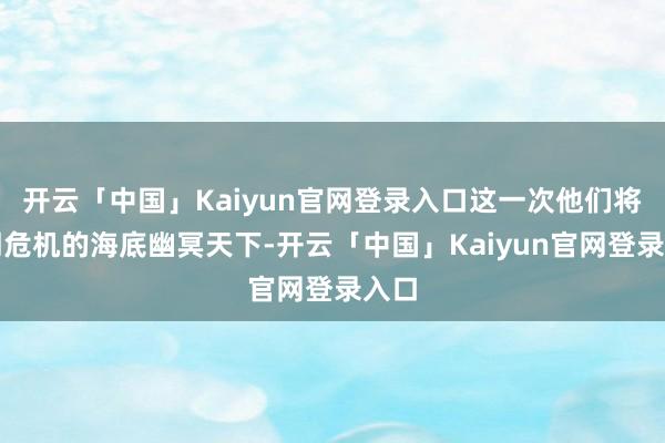开云「中国」Kaiyun官网登录入口这一次他们将勇闯危机的海底幽冥天下-开云「中国」Kaiyun官网登录入口