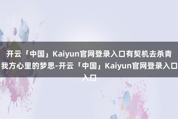 开云「中国」Kaiyun官网登录入口有契机去杀青我方心里的梦思-开云「中国」Kaiyun官网登录入口