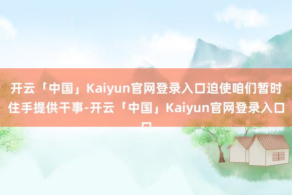 开云「中国」Kaiyun官网登录入口迫使咱们暂时住手提供干事-开云「中国」Kaiyun官网登录入口
