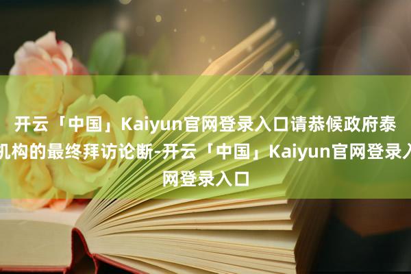 开云「中国」Kaiyun官网登录入口请恭候政府泰斗机构的最终拜访论断-开云「中国」Kaiyun官网登录入口