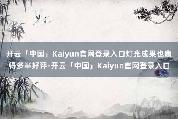 开云「中国」Kaiyun官网登录入口灯光成果也赢得多半好评-开云「中国」Kaiyun官网登录入口