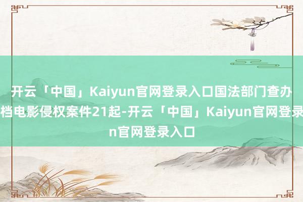开云「中国」Kaiyun官网登录入口国法部门查办春节档电影侵权案件21起-开云「中国」Kaiyun官网登录入口
