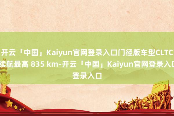 开云「中国」Kaiyun官网登录入口门径版车型CLTC 续航最高 835 km-开云「中国」Kaiyun官网登录入口