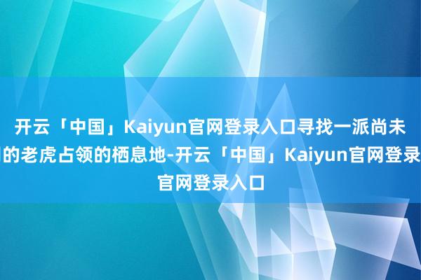开云「中国」Kaiyun官网登录入口寻找一派尚未被别的老虎占领的栖息地-开云「中国」Kaiyun官网登录入口