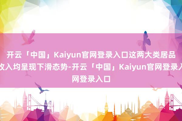 开云「中国」Kaiyun官网登录入口这两大类居品的收入均呈现下滑态势-开云「中国」Kaiyun官网登录入口