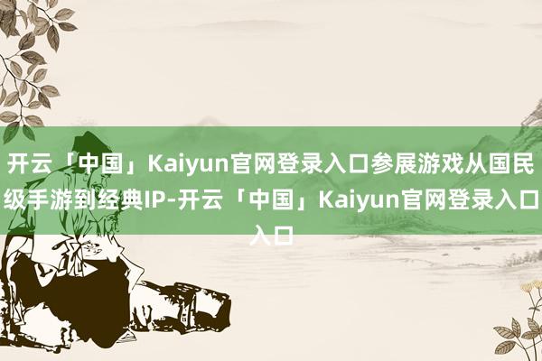 开云「中国」Kaiyun官网登录入口参展游戏从国民级手游到经典IP-开云「中国」Kaiyun官网登录入口