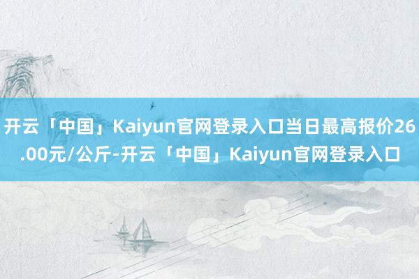 开云「中国」Kaiyun官网登录入口当日最高报价26.00元/公斤-开云「中国」Kaiyun官网登录入口