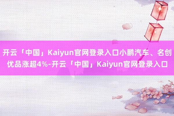 开云「中国」Kaiyun官网登录入口小鹏汽车、名创优品涨超4%-开云「中国」Kaiyun官网登录入口