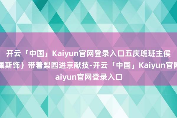 开云「中国」Kaiyun官网登录入口五庆班班主侯喜亭（陈佩斯饰）带着梨园进京献技-开云「中国」Kaiyun官网登录入口