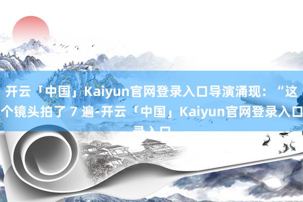 开云「中国」Kaiyun官网登录入口导演涌现：“这个镜头拍了 7 遍-开云「中国」Kaiyun官网登录入口