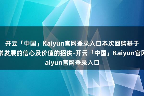 开云「中国」Kaiyun官网登录入口本次回购基于对公司往常发展的信心及价值的招供-开云「中国」Kaiyun官网登录入口
