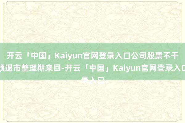 开云「中国」Kaiyun官网登录入口公司股票不干预退市整理期来回-开云「中国」Kaiyun官网登录入口