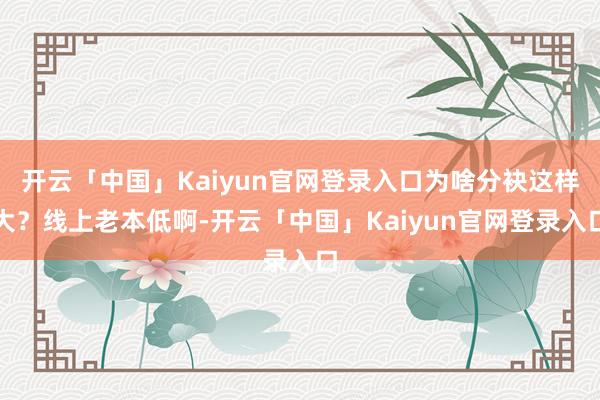 开云「中国」Kaiyun官网登录入口为啥分袂这样大？线上老本低啊-开云「中国」Kaiyun官网登录入口