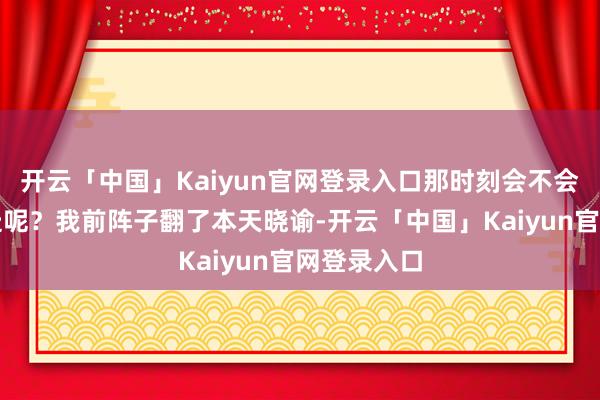 开云「中国」Kaiyun官网登录入口那时刻会不会真的倒着走呢？我前阵子翻了本天晓谕-开云「中国」Kaiyun官网登录入口