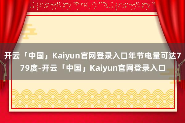 开云「中国」Kaiyun官网登录入口年节电量可达779度-开云「中国」Kaiyun官网登录入口