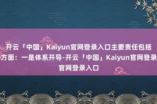 开云「中国」Kaiyun官网登录入口主要责任包括六个方面：一是体系开导-开云「中国」Kaiyun官网登录入口