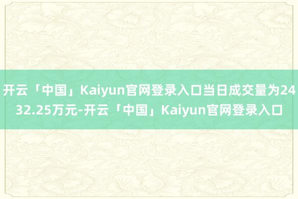 开云「中国」Kaiyun官网登录入口当日成交量为2432.25万元-开云「中国」Kaiyun官网登录入口