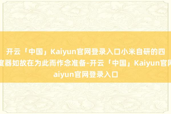 开云「中国」Kaiyun官网登录入口小米自研的四合一域适度器如故在为此而作念准备-开云「中国」Kaiyun官网登录入口
