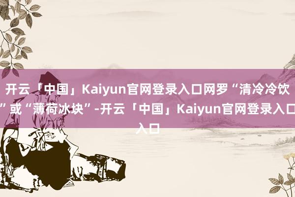 开云「中国」Kaiyun官网登录入口网罗“清冷冷饮”或“薄荷冰块”-开云「中国」Kaiyun官网登录入口