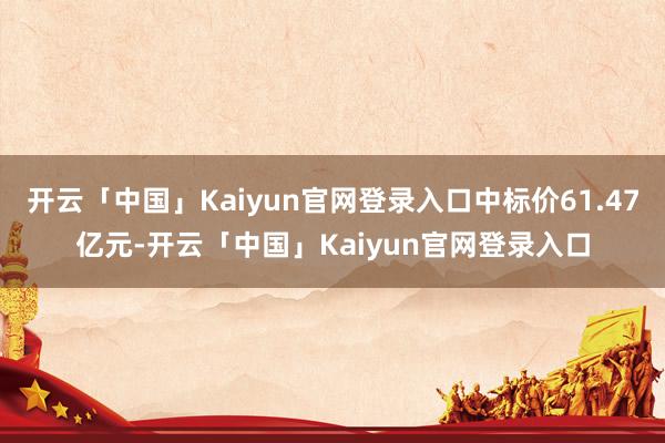 开云「中国」Kaiyun官网登录入口中标价61.47亿元-开云「中国」Kaiyun官网登录入口