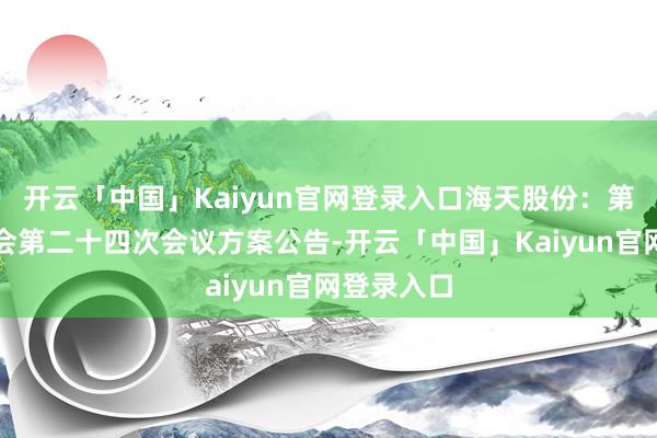 开云「中国」Kaiyun官网登录入口海天股份：第四届董事会第二十四次会议方案公告-开云「中国」Kaiyun官网登录入口