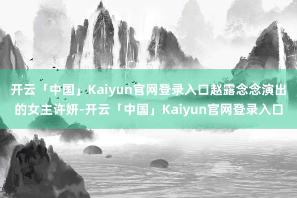 开云「中国」Kaiyun官网登录入口赵露念念演出的女主许妍-开云「中国」Kaiyun官网登录入口
