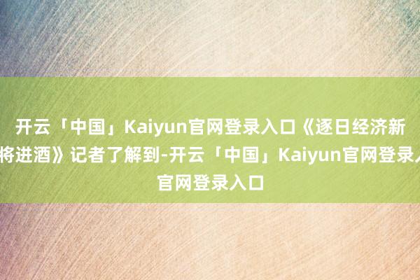 开云「中国」Kaiyun官网登录入口《逐日经济新闻·将进酒》记者了解到-开云「中国」Kaiyun官网登录入口