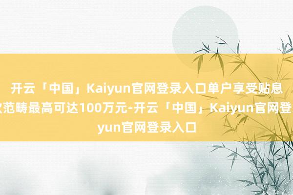 开云「中国」Kaiyun官网登录入口单户享受贴息的贷款范畴最高可达100万元-开云「中国」Kaiyun官网登录入口