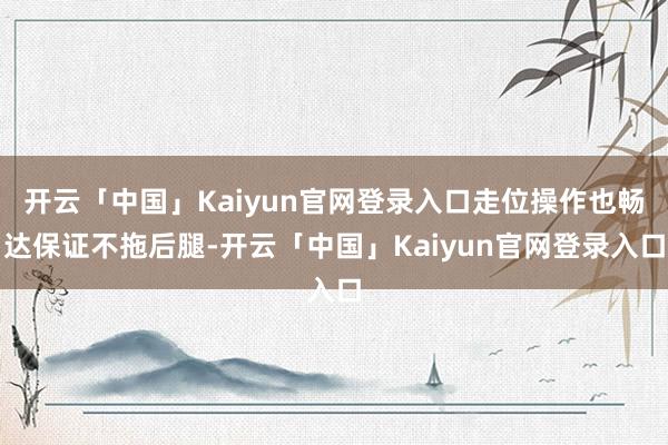 开云「中国」Kaiyun官网登录入口走位操作也畅达保证不拖后腿-开云「中国」Kaiyun官网登录入口