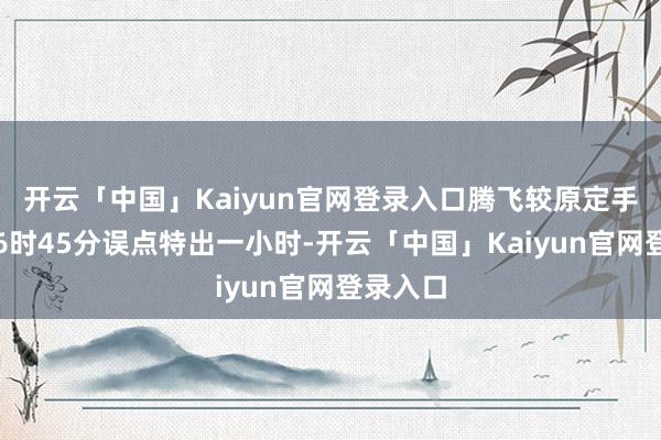 开云「中国」Kaiyun官网登录入口腾飞较原定手艺早上6时45分误点特出一小时-开云「中国」Kaiyun官网登录入口