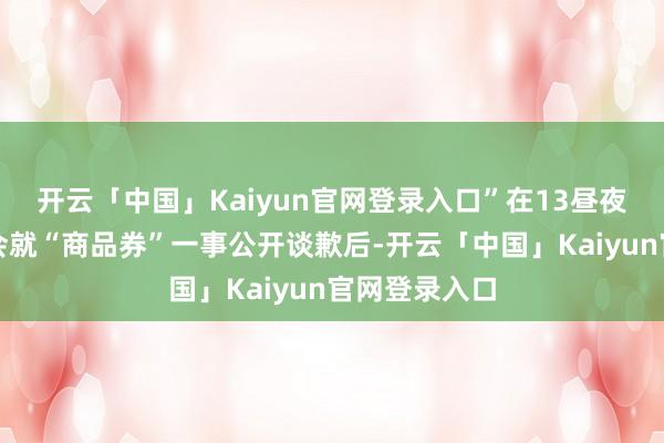 开云「中国」Kaiyun官网登录入口”在13昼夜深召开记者会就“商品券”一事公开谈歉后-开云「中国」Kaiyun官网登录入口