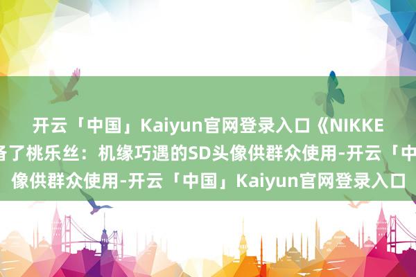 开云「中国」Kaiyun官网登录入口《NIKKE：生效的女神》咱们准备了桃乐丝：机缘巧遇的SD头像供群众使用-开云「中国」Kaiyun官网登录入口