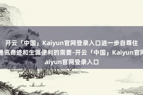 开云「中国」Kaiyun官网登录入口进一步自尊住户对优质通讯奇迹和生涯便利的需要-开云「中国」Kaiyun官网登录入口