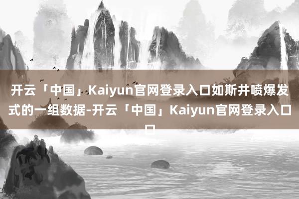 开云「中国」Kaiyun官网登录入口如斯井喷爆发式的一组数据-开云「中国」Kaiyun官网登录入口