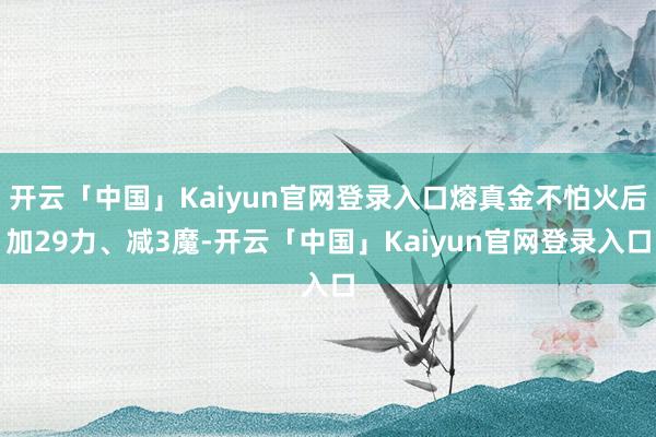 开云「中国」Kaiyun官网登录入口熔真金不怕火后加29力、减3魔-开云「中国」Kaiyun官网登录入口