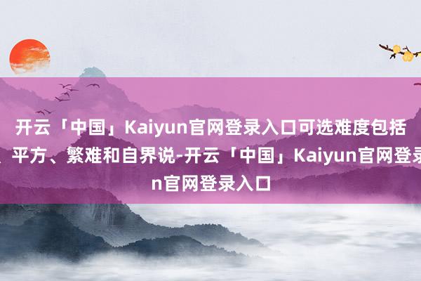 开云「中国」Kaiyun官网登录入口可选难度包括逍遥、平方、繁难和自界说-开云「中国」Kaiyun官网登录入口