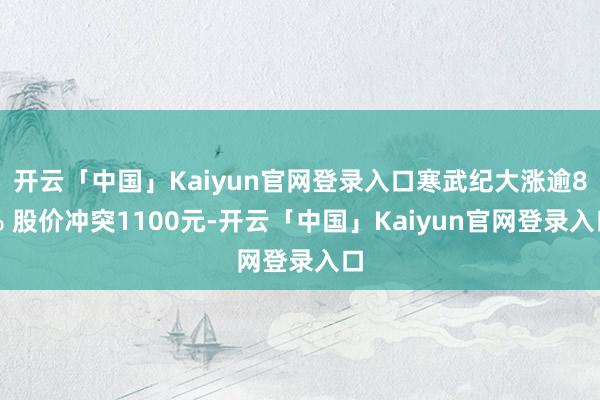 开云「中国」Kaiyun官网登录入口寒武纪大涨逾8% 股价冲突1100元-开云「中国」Kaiyun官网登录入口