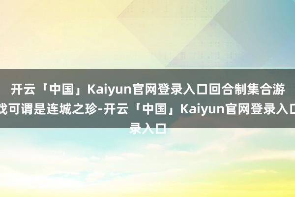开云「中国」Kaiyun官网登录入口回合制集合游戏可谓是连城之珍-开云「中国」Kaiyun官网登录入口