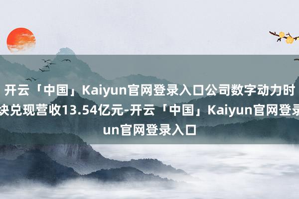 开云「中国」Kaiyun官网登录入口公司数字动力时刻板块兑现营收13.54亿元-开云「中国」Kaiyun官网登录入口