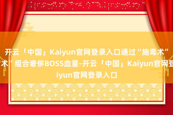 开云「中国」Kaiyun官网登录入口通过“施毒术”+“诊疗术”组合奢侈BOSS血量-开云「中国」Kaiyun官网登录入口