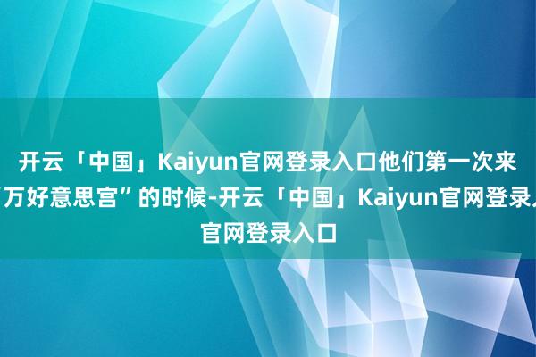 开云「中国」Kaiyun官网登录入口他们第一次来到“万好意思宫”的时候-开云「中国」Kaiyun官网登录入口